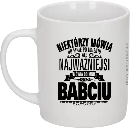Niektórzy mówią do mnie po imieniu ale najważniejsi mówią do mnie BABCIU - Kubek ceramiczny 