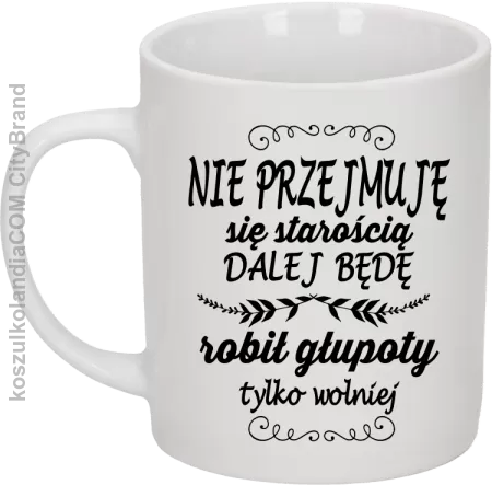 Nie przejmuję się starością dalej będę robił głupoty tylko wolniej - Kubek ceramiczny 