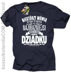 Niektórzy mówią do mnie po imieniu ale najważniejsi mówią do mnie DZIADKU - Koszulka męska granat