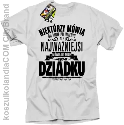 Niektórzy mówią do mnie po imieniu ale najważniejsi mówią do mnie DZIADKU - Koszulka męska biała 