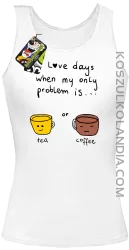 I love days when my only problem is Tea or Coffeea - Top damski biały