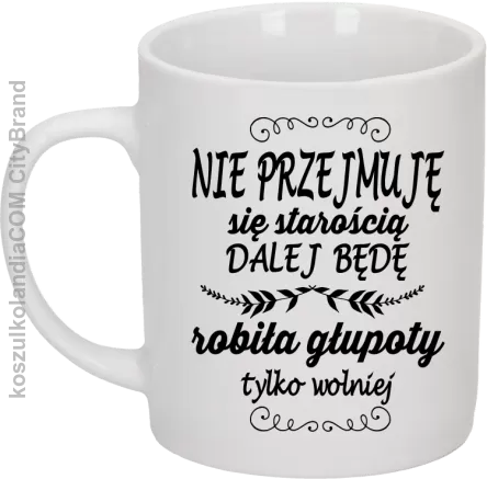 Nie przejmuję się starością dalej będę robiła głupoty tylko wolniej - Kubek ceramiczny biały 