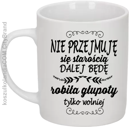 Nie przejmuję się starością dalej będę robiła głupoty tylko wolniej - Kubek ceramiczny 