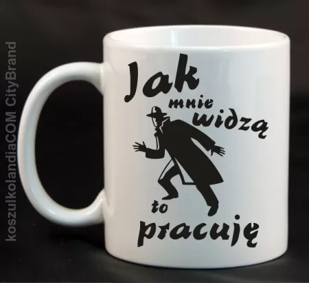 JAK MNIE WIDZĄ TO PRACUJĘ - Kubek ceramiczny