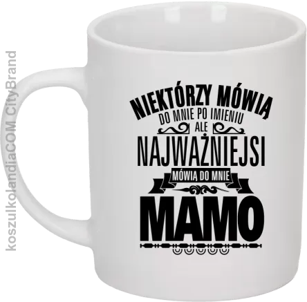 Niektórzy mówią do mnie po imieniu ale najważniejsi mówią  do mnie MAMO - Kubek ceramiczny bialy