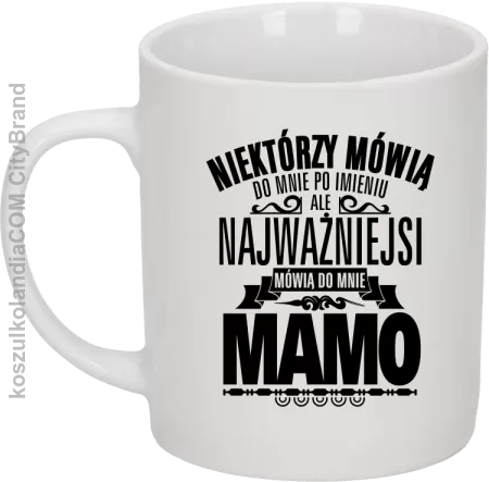 Niektórzy mówią do mnie po imieniu ale najważniejsi mówią  do mnie MAMO - Kubek ceramiczny 