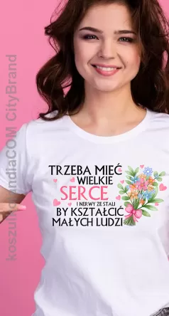 Trzeba mieć wielkie serce i nerwy ze stali by kształcić małych ludzi - koszula damska