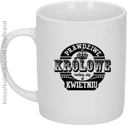 Prawdziwe królowe rodzą się KWIETNIU - kubek biały 330 ml 