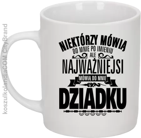 Niektórzy mówią do mnie po imieniu ale najważniejsi mówią do mnie DZIADKU - Kubek ceramiczny 