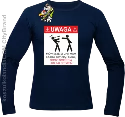 Uwaga mówienie jak mam robić swoją pracę grozi śmiercią lub kalectwem-Longsleeve męski granat 