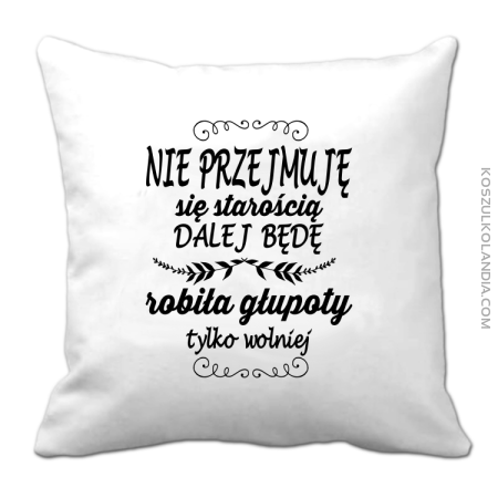 Nie przejmuję się starością dalej będę robiła głupoty tylko wolniej - Poduszka 