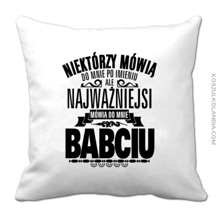 Niektórzy mówią do mnie po imieniu ale najważniejsi mówią do mnie BABCIU - Poduszka 