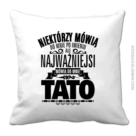 Niektórzy mówią do mnie po imieniu ale najważniejsi mówią do mnie TATO - Poduszka 