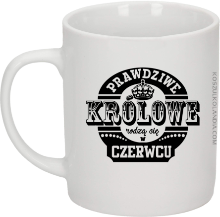 Prawdziwe Królowe rodzą się w Czerwcu - Kubek ceramiczny biały 