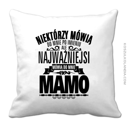 Niektórzy mówią do mnie po imieniu ale najważniejsi mówią do mnie MAMO - Poduszka 