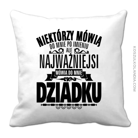 Niektórzy mówią do mnie po imieniu ale najważniejsi mówią do mnie DZIADKU - Poduszka biala 