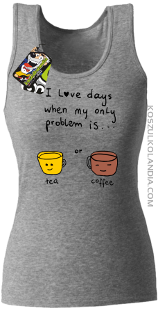 I love days when my only problem is Tea or Coffee - Top damski